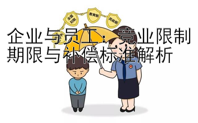 企业与员工：竞业限制期限与补偿标准解析