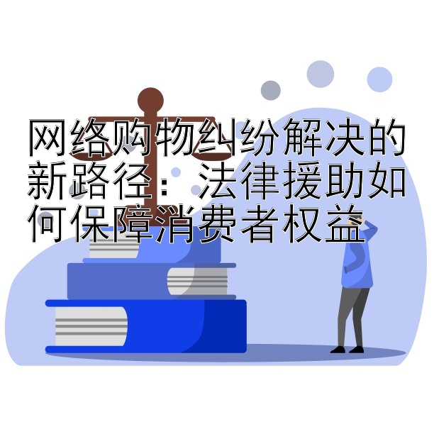 网络购物纠纷解决的新路径：法律援助如何保障消费者权益