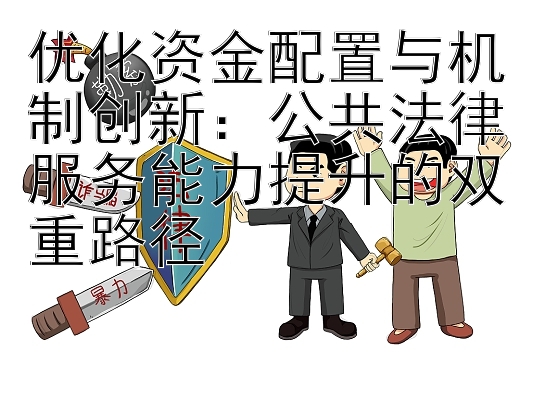 优化资金配置与机制创新：公共法律服务能力提升的双重路径