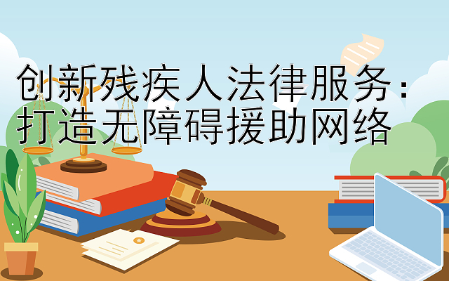 创新残疾人法律服务：打造无障碍援助网络