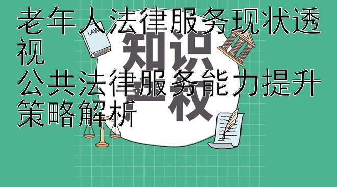 老年人法律服务现状透视  
公共法律服务能力提升策略解析