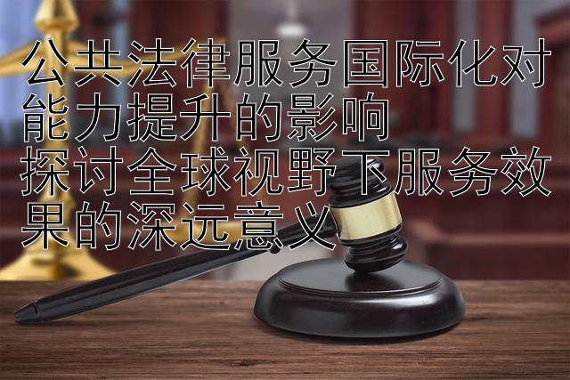 公共法律服务国际化对能力提升的影响  
探讨全球视野下服务效果的深远意义