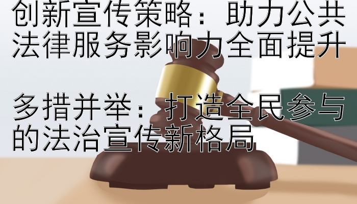 创新宣传策略：助力公共法律服务影响力全面提升  
多措并举：打造全民参与的法治宣传新格局