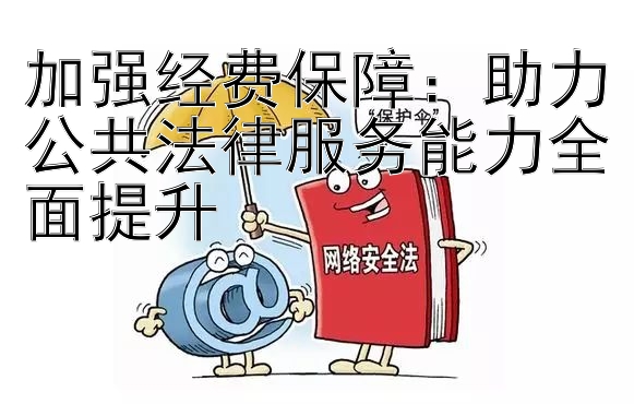 加强经费保障：助力公共法律服务能力全面提升